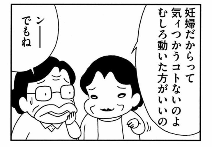 妊婦だからって気ィつかうコトないのよ　むしろ動いた方がいいの　ンーでもね