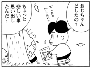 おじちゃんどしたの？　ちょっと悲しい事思い出したんだ…