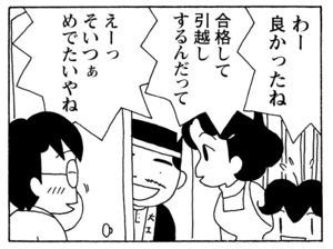 わー良かったね　合格して引越しするんだって　えーっそいつぁめでたいやね