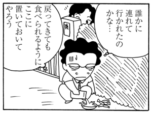 誰かに連れて行かれたのかな…　戻ってきても食べられるように　ここに置いておいてやろう
