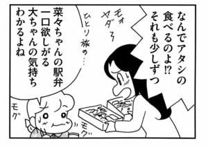 なんでアタシの食べるのよ!?それも少しずつ 菜々ちゃんの駅弁一口欲しがる大ちゃんの気持ちわかるよね