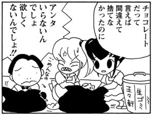チョコレートだって言えば間違えて捨てなかったのに　アンタいらないんでしょ　欲しくないんでしょ！