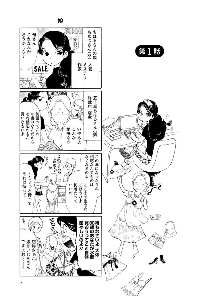 第１話　ちはるさんの娘ちなつさん(３８)人気ミステリー作家母さんこれなんかどうかしら？　五十嵐ちはるさん(８０)洋裁店店主いやぁよこんな地味なの何言ってんの年寄りなんだからそれ相応のもん買いなさいよ　この年になったらね相応なんてものはなくなるのよここまで生きたごほうびよ何着たっていいの…ちょっと待ってそれは待って　待ちなさいよ大体８０歳のあなたが水着買おうってこと自体が図々しいのよ！！店員さぁん娘がいじめるんですよお～