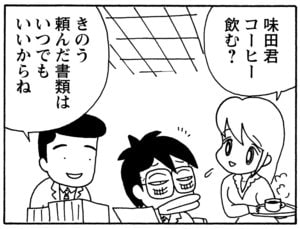 味田君コーヒー飲む？　きのう頼んだ書類はいつでもいいからね