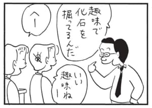 趣味で化石を掘ってるんだ　へー　いい趣味ねー