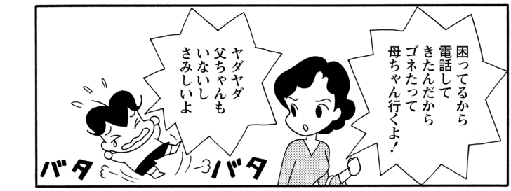 困ってるから電話してきたんだからゴネたって母ちゃん行くよ ヤダヤダ父ちゃんもいないしさみしいよ