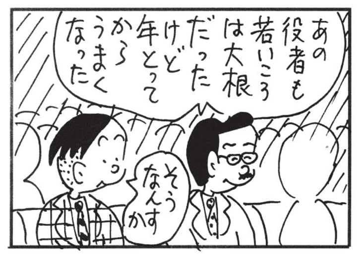 あの役者も若いころは大根だったけど年とってからうまくなった　そうなんすか