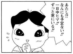 あたし！？なんにも予定ない！！一日中ヒマ！！ずっと家にいる！！