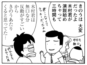 きのうは大変だったよ　木村君が演説始めちゃって三時間も　木村君は無口な分　反動がすごいから　きのうあたりくると思ってた…