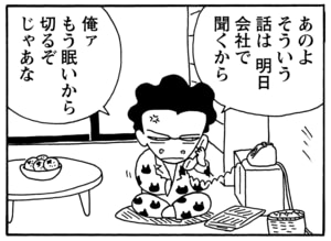 あのよ　そういう話は明日会社で聞くから　俺ァもう眠いから切るぞ　じゃあな