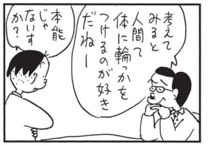 考えてみると人間て体に輪っかをつけるのが好きだねー　本能じゃないすか？