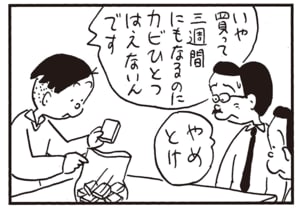 いや　買って三週間にもなるのにカビひとつはえないんです　やめとけ