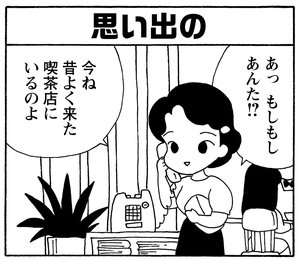 あっ　もしもしあんた！？　今ね　昔よく来た喫茶店にいるのよ