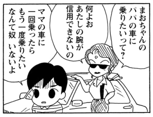 まおちゃんのパパの車に乗りたいって？　何よお　あたしの腕が信用できないの　ママの車に一回乗ったらもう一度乗りたいなんて奴いないよ