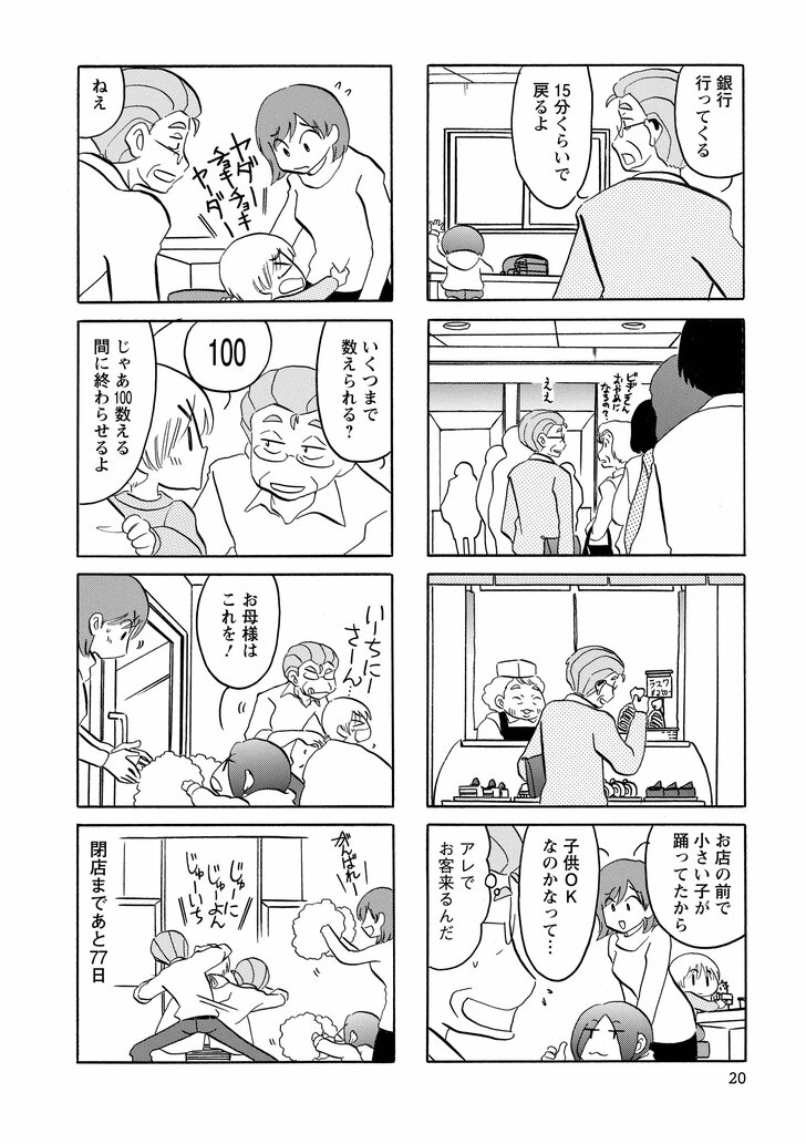 銀行行ってくる　15分くらいで戻るよ　お店の前で小さい子が踊ってたから子供OKなのかなって…　アレでお客来るんだ　ねぇ　いくつまで数えられる？　100　じゃあ100数える間に終わらせるよ　お母様はこれを！　閉店まであと77日