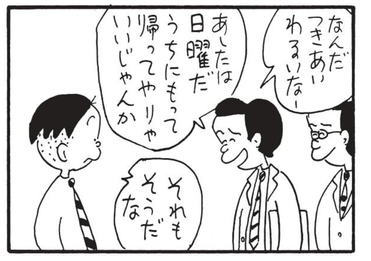 なんだつきあいわるいなー あしたは日曜だ うちにもって帰ってやりゃいいじゃんか それもそうだな