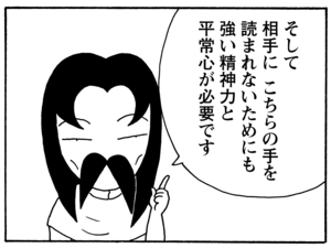 そして相手にこちらの手を読まれないためにも強い精神力と平常心が必要です