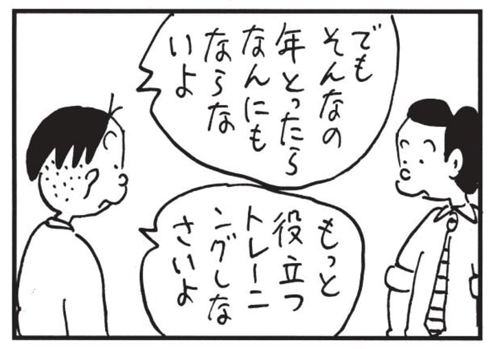 でもそんなの年とったらなんにもならないよ　もっと役立つトレーニングしなさいよ