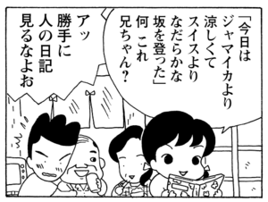 「今日はジャマイカより涼しくてスイスよりなだらかな坂を登った」何これ兄ちゃん？　アッ勝手に人の日記見るなよお
