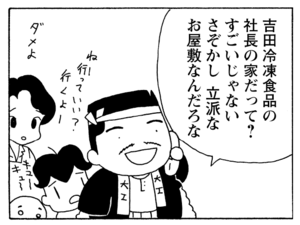 吉田冷凍食品の社長の家だって？すごいじゃないさぞかし　立派なお屋敷なんだろうな