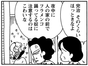 完治　そのくらいほっときなよ　夜中に人の家の前でフラメンコ踊ってる奴に注意するのはこわいな