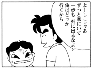 よーしじゃあずっと家にいて一歩も外に出るなよ俺はどっか行くから