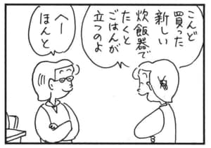 こんど買った新しい炊飯器でたくとごはんが立つのよ　へーほんと