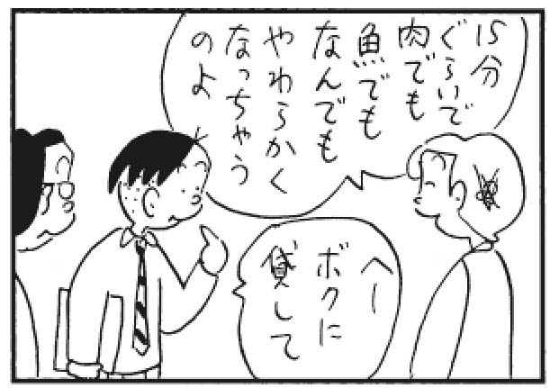 15分くらいで肉でも魚でもなんでもやわらかくなっちゃうのよ へーボクに貸して