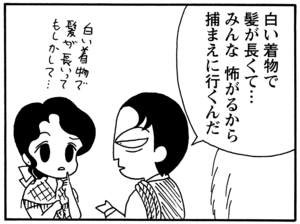 白い着物で髪が長くて…みんな怖がるから捕まえに行くんだ