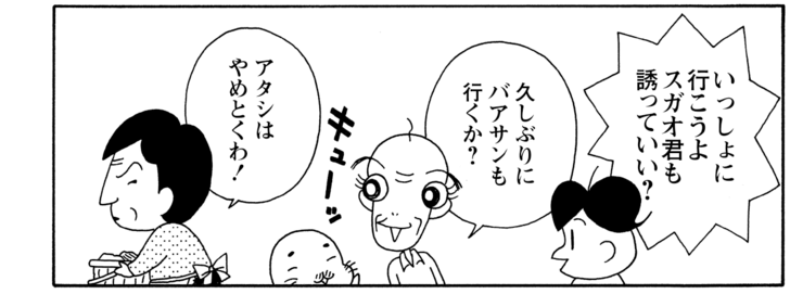 いっしょに行こうよスガオ君も誘っていい? 久しぶりにバアサンも行くか? アタシはやめとくわ!