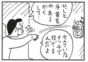 ひじと手首をやわらかくして… せんさいなタッチで投げるんだよ