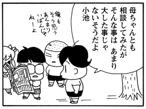 母ちゃんとも相談してみたがそんな事はあまり大した事じゃないそうだよ小池