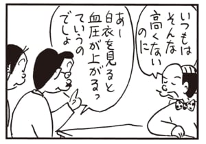 いつもはそんな高くないのに　あー白衣を見ると血圧が上がるっていうのでしょ