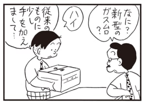 なに?新型のガス台? ハイ 従来のものに少し手を加えまして…