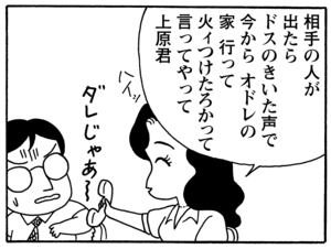 相手の人が出たらドスのきいた声で　今からオドレの家　行って　火ィつけたろかって言ってやって上原君