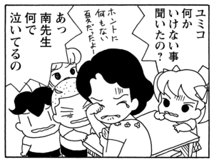 ユミコ何かいけない事聞いたの? あっ南先生何で泣いてるの