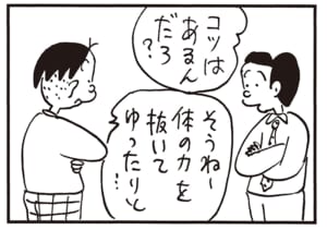 コツはあるんだろ? そうねー体の力を抜いてゆったりと…