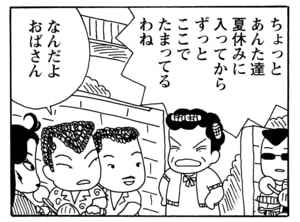 ちょっとあんた達　夏休みに入ってからずっとここでたまってるわね　なんだよおばさん
