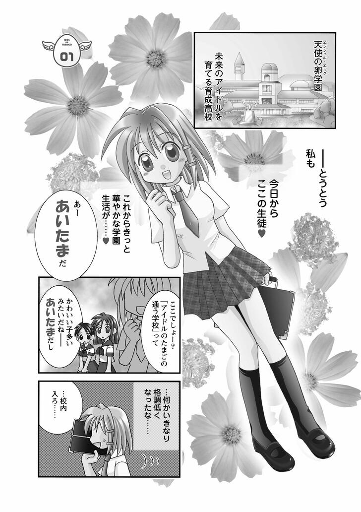 エンジェル・エッグ未来のアイドルを育てる育成高校　ーとうとう私も今日からここの生徒　これからきっと華やかな学園生活が…　あーあいたまだ　ここでしょー？「アイドルのたまごの通う学校」って　かわいい子多いみたいだねーあいたまだし　…何かいきなり格調低くなったな…　…校内入ろ…